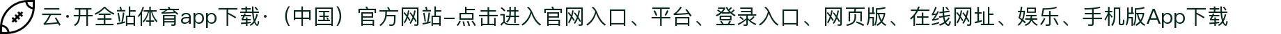 云·开全站体育app下载·（中国）官方网站-点击进入